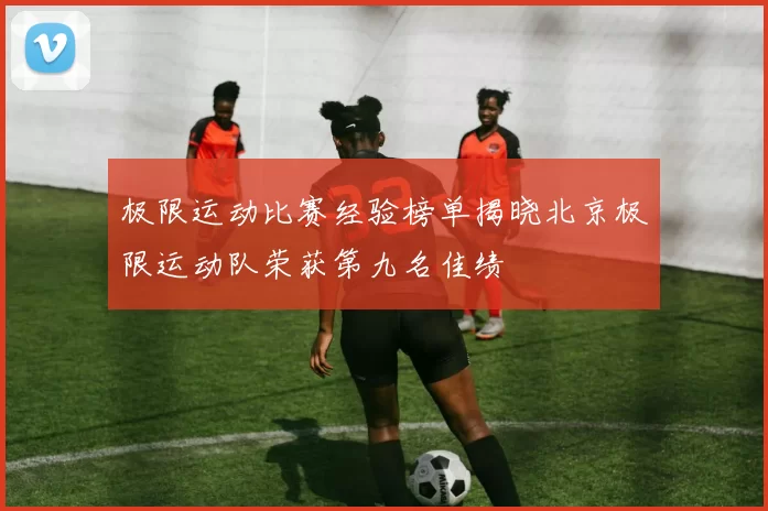 极限运动比赛经验榜单揭晓北京极限运动队荣获第九名佳绩