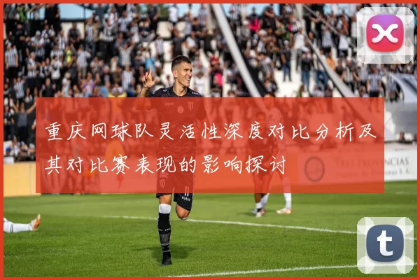 重庆网球队灵活性深度对比分析及其对比赛表现的影响探讨