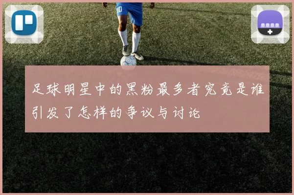 足球明星中的黑粉最多者究竟是谁引发了怎样的争议与讨论