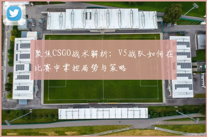 聚焦CSGO战术解析：V5战队如何在比赛中掌控局势与策略