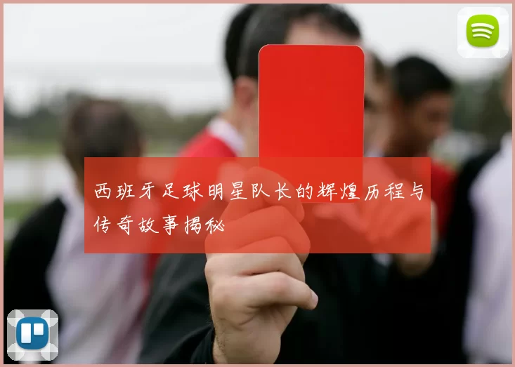 西班牙足球明星队长的辉煌历程与传奇故事揭秘