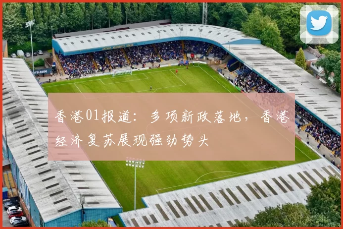 香港01报道：多项新政落地，香港经济复苏展现强劲势头