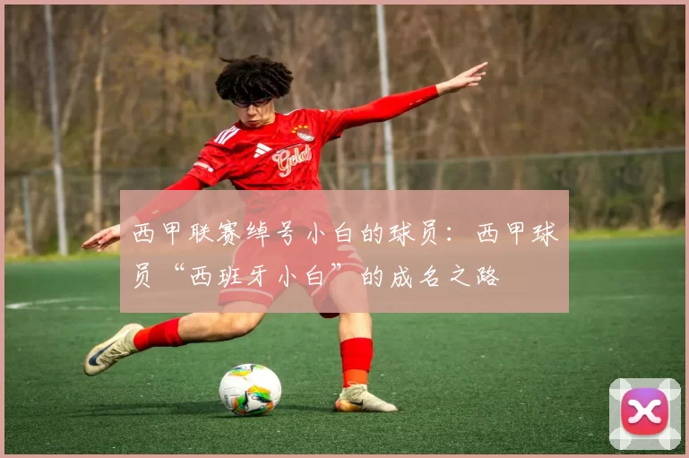 西甲联赛绰号小白的球员：西甲球员“西班牙小白”的成名之路