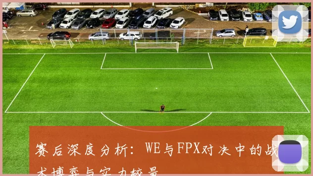 赛后深度分析：WE与FPX对决中的战术博弈与实力较量