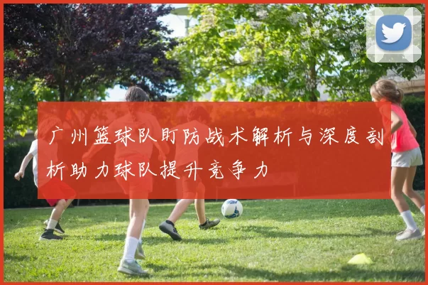 广州篮球队盯防战术解析与深度剖析助力球队提升竞争力