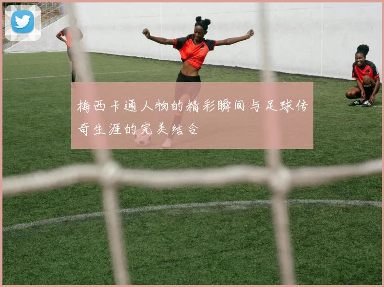 梅西卡通人物的精彩瞬间与足球传奇生涯的完美结合