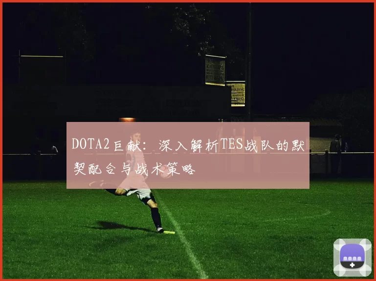 DOTA2巨献：深入解析TES战队的默契配合与战术策略