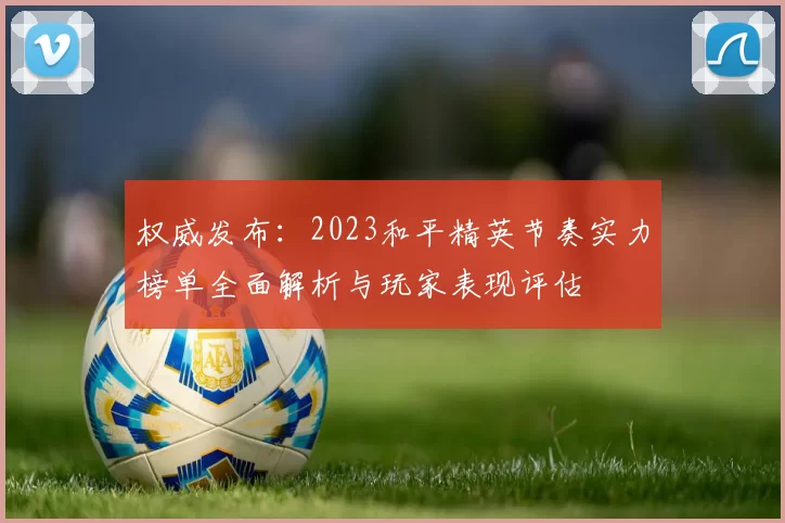 权威发布：2023和平精英节奏实力榜单全面解析与玩家表现评估