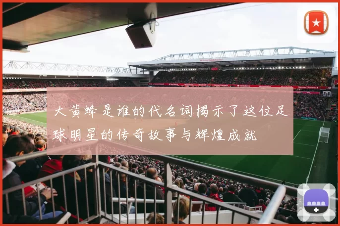 大黄蜂是谁的代名词揭示了这位足球明星的传奇故事与辉煌成就
