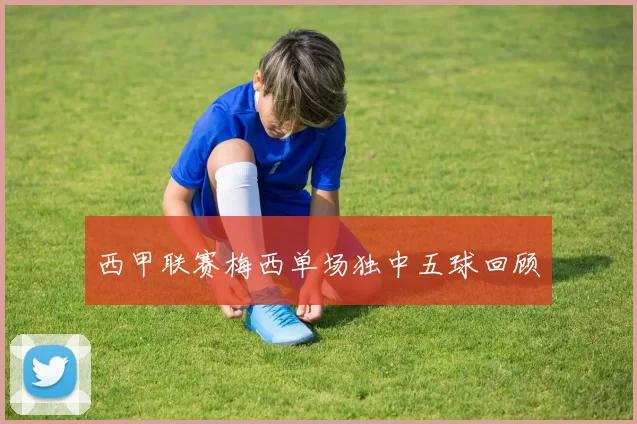西甲联赛梅西单场独中五球回顾