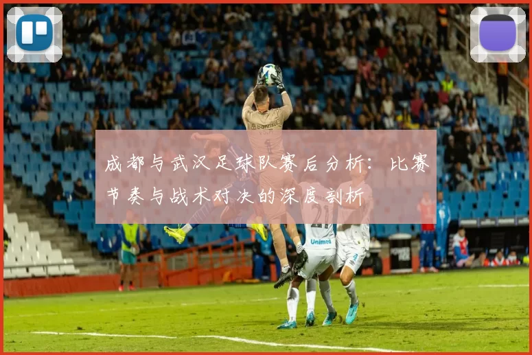 成都与武汉足球队赛后分析：比赛节奏与战术对决的深度剖析