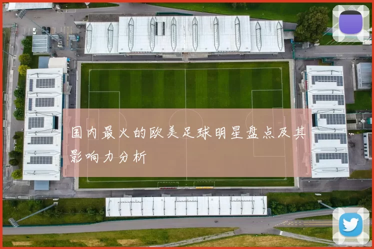 国内最火的欧美足球明星盘点及其影响力分析