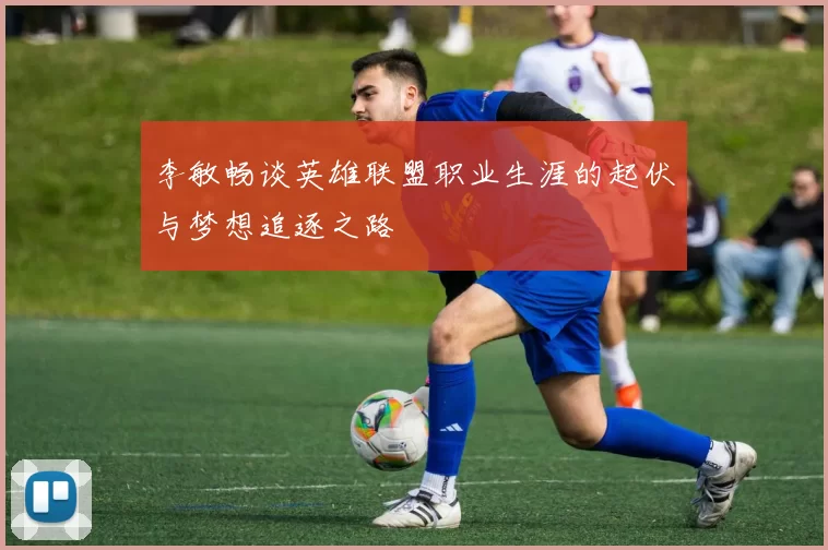 李敏畅谈英雄联盟职业生涯的起伏与梦想追逐之路
