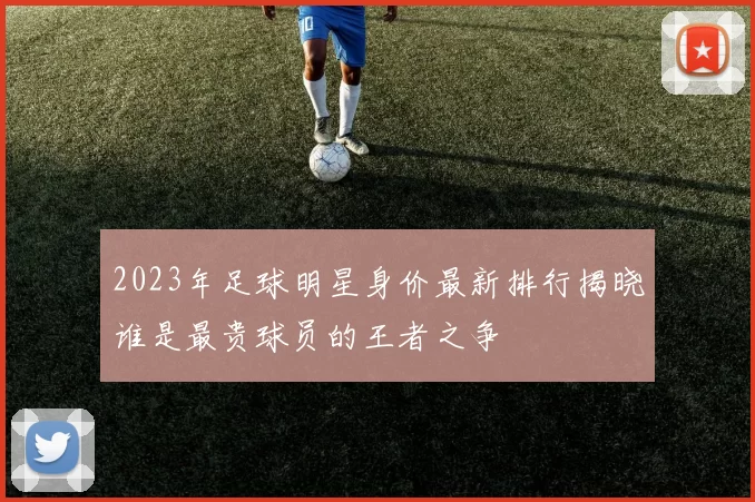2023年足球明星身价最新排行揭晓谁是最贵球员的王者之争