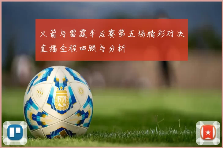 火箭与雷霆季后赛第五场精彩对决直播全程回顾与分析
