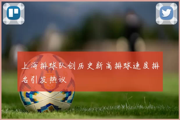 上海排球队创历史新高排球速度排名引发热议