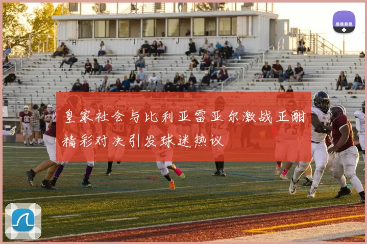 皇家社会与比利亚雷亚尔激战正酣精彩对决引发球迷热议