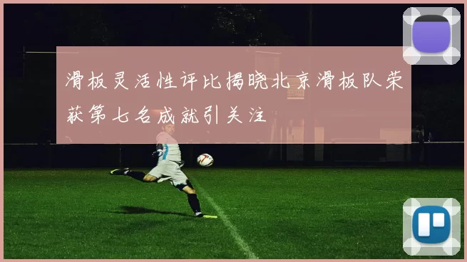 滑板灵活性评比揭晓北京滑板队荣获第七名成就引关注