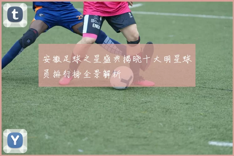 安徽足球之星盛典揭晓十大明星球员排行榜全景解析