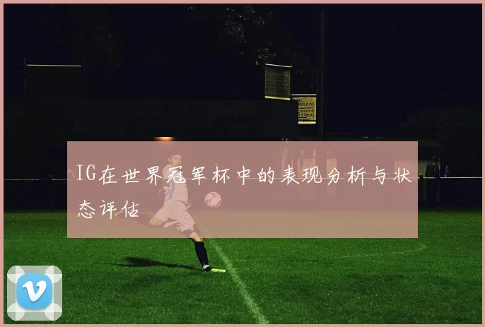 IG在世界冠军杯中的表现分析与状态评估