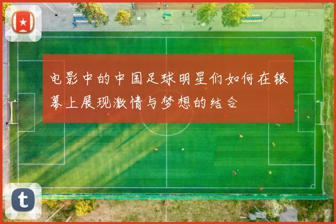 电影中的中国足球明星们如何在银幕上展现激情与梦想的结合