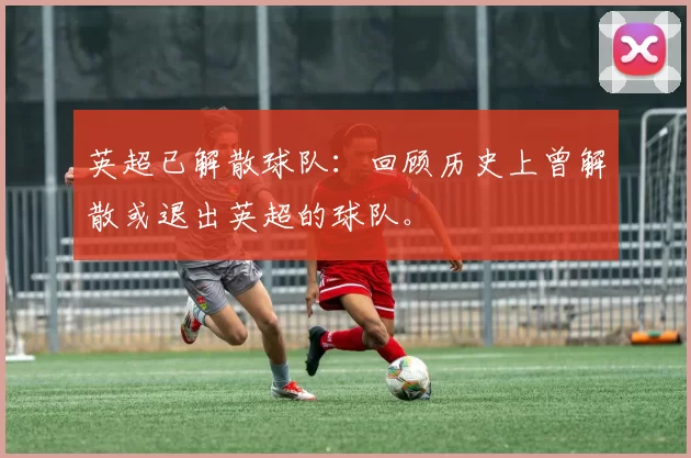 英超已解散球队：回顾历史上曾解散或退出英超的球队。