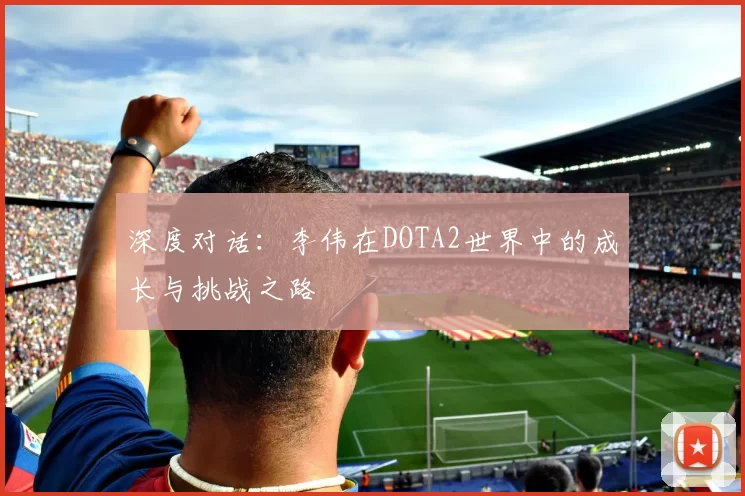 深度对话：李伟在DOTA2世界中的成长与挑战之路