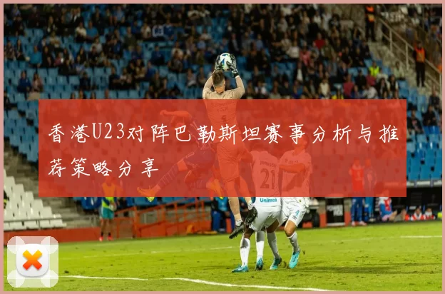 香港U23对阵巴勒斯坦赛事分析与推荐策略分享