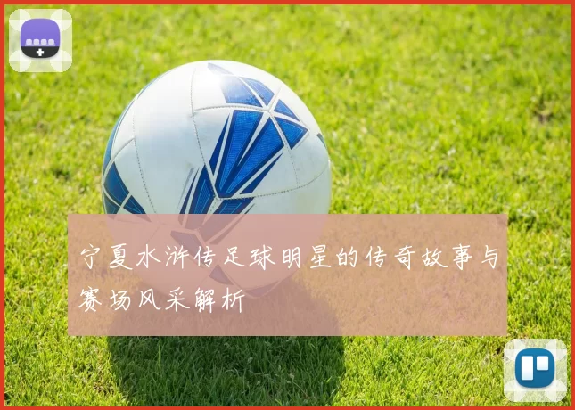 宁夏水浒传足球明星的传奇故事与赛场风采解析