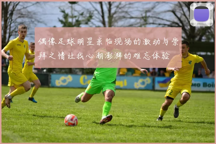 偶像足球明星亲临现场的激动与崇拜之情让我心潮澎湃的难忘体验