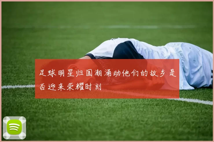 足球明星归国潮涌动他们的故乡是否迎来荣耀时刻