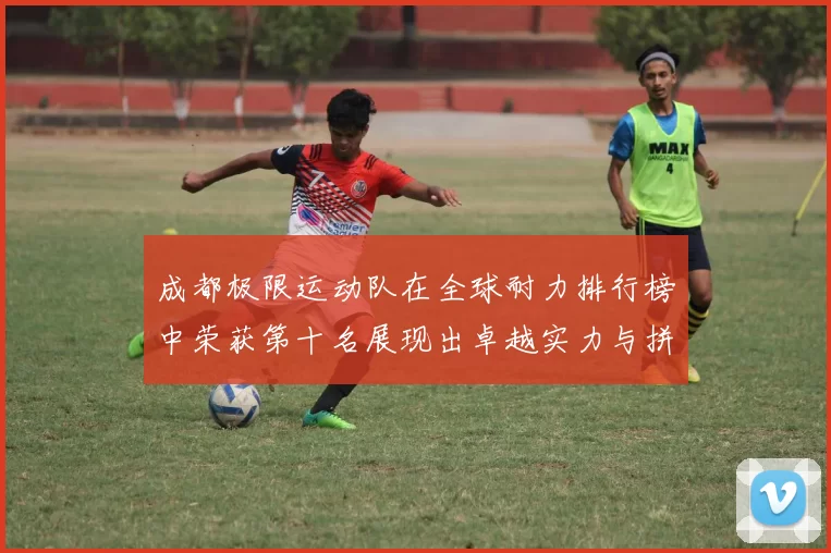 成都极限运动队在全球耐力排行榜中荣获第十名展现出卓越实力与拼搏精神