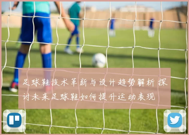 足球鞋技术革新与设计趋势解析 探讨未来足球鞋如何提升运动表现