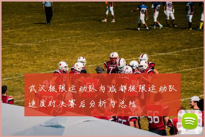 武汉极限运动队与成都极限运动队速度对决赛后分析与总结
