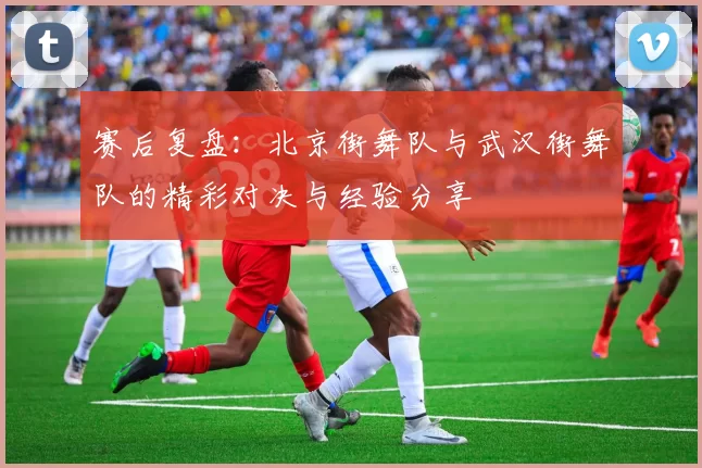 赛后复盘：北京街舞队与武汉街舞队的精彩对决与经验分享