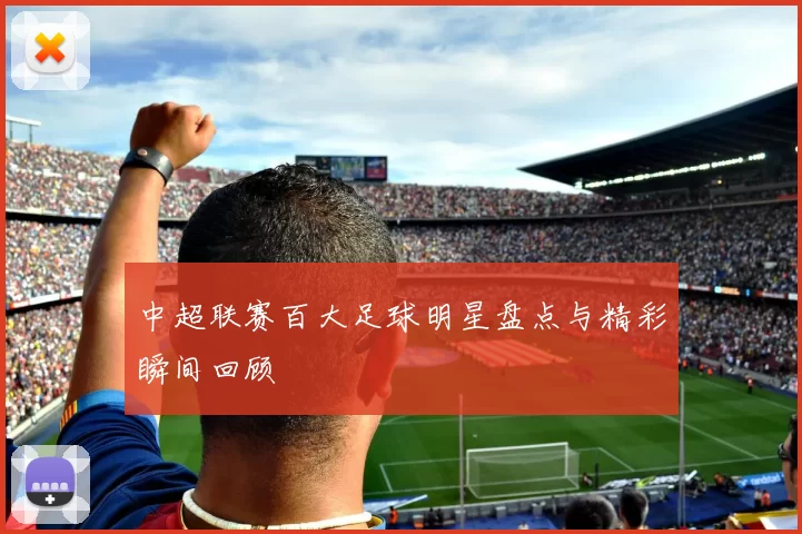 中超联赛百大足球明星盘点与精彩瞬间回顾