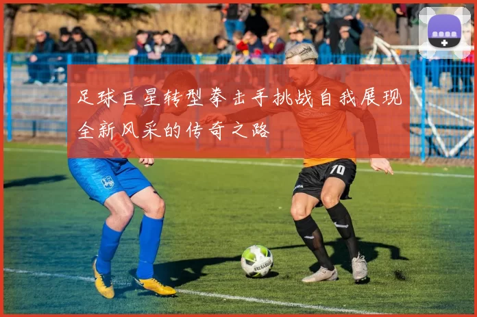 足球巨星转型拳击手挑战自我展现全新风采的传奇之路