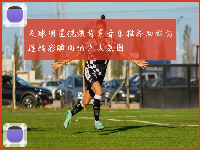 足球明星视频背景音乐推荐助你打造精彩瞬间的完美氛围