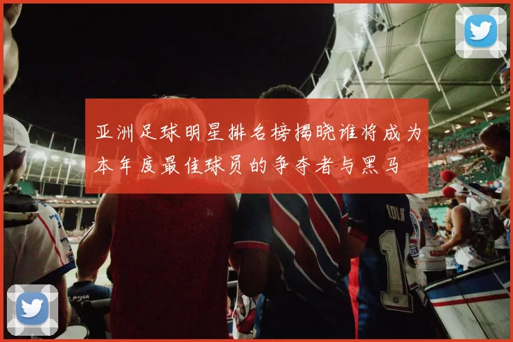 亚洲足球明星排名榜揭晓谁将成为本年度最佳球员的争夺者与黑马
