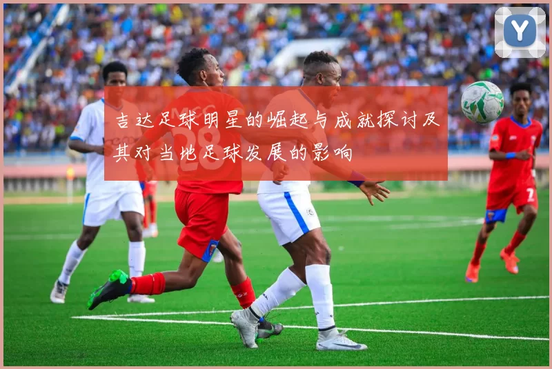 吉达足球明星的崛起与成就探讨及其对当地足球发展的影响