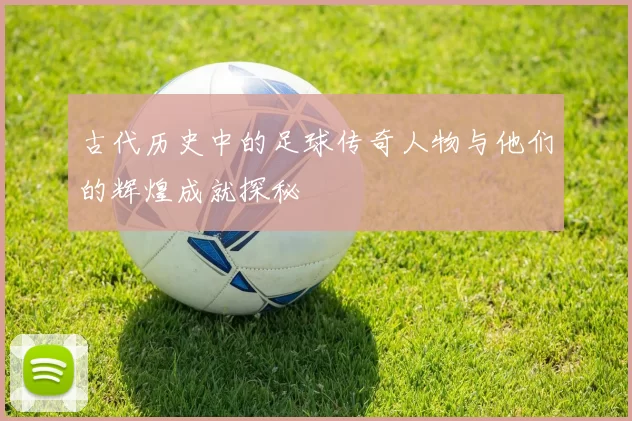 古代历史中的足球传奇人物与他们的辉煌成就探秘