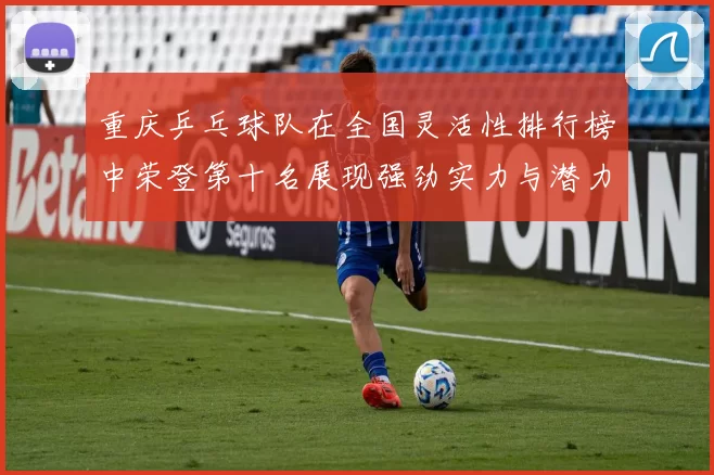 重庆乒乓球队在全国灵活性排行榜中荣登第十名展现强劲实力与潜力