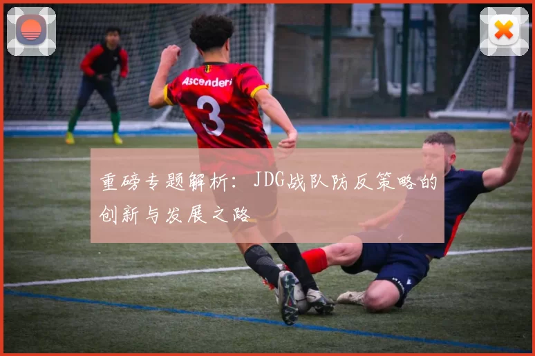 重磅专题解析：JDG战队防反策略的创新与发展之路