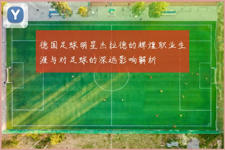 德国足球明星杰拉德的辉煌职业生涯与对足球的深远影响解析