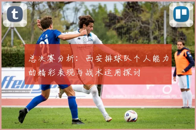 总决赛分析：西安排球队个人能力的精彩表现与战术运用探讨