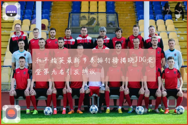 和平精英最新节奏排行榜揭晓JDG荣登第九名引发热议