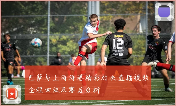 巴萨与上海海港精彩对决直播视频全程回放及赛后分析