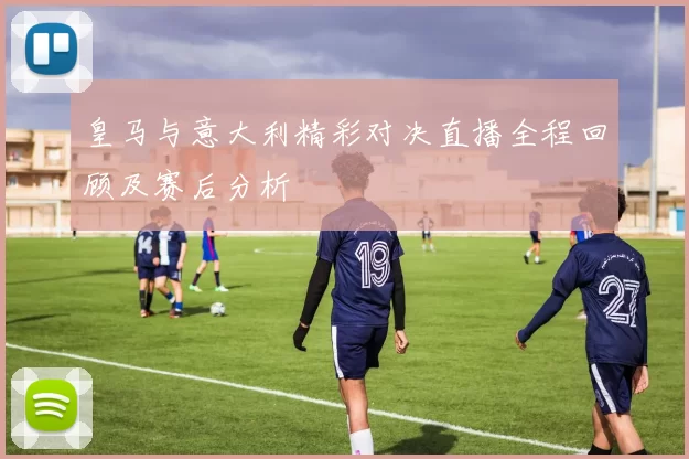 皇马与意大利精彩对决直播全程回顾及赛后分析