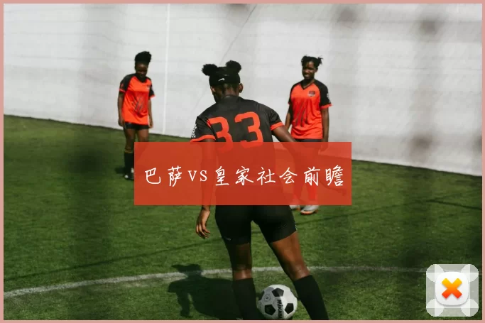 巴萨vs皇家社会前瞻