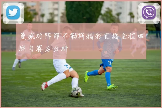 曼城对阵那不勒斯精彩直播全程回顾与赛后分析